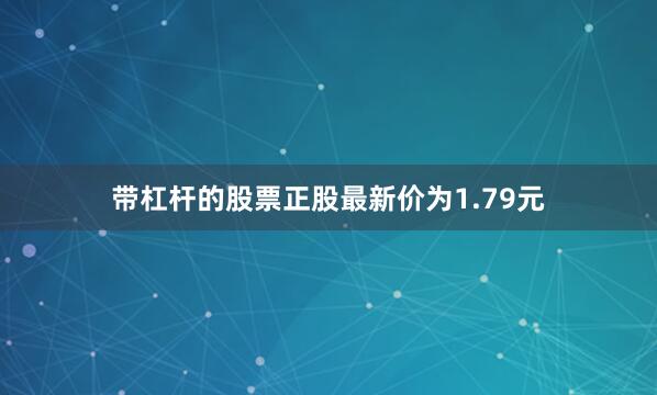 带杠杆的股票正股最新价为1.79元