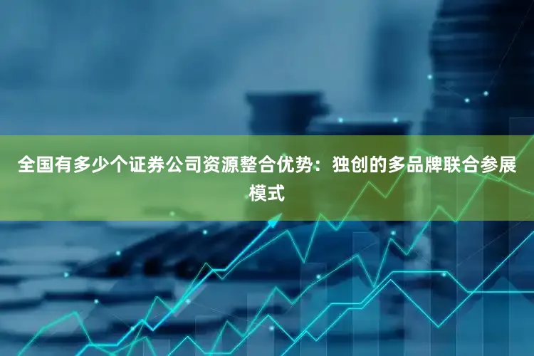 全国有多少个证券公司资源整合优势：独创的多品牌联合参展模式