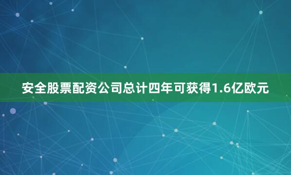 安全股票配资公司总计四年可获得1.6亿欧元
