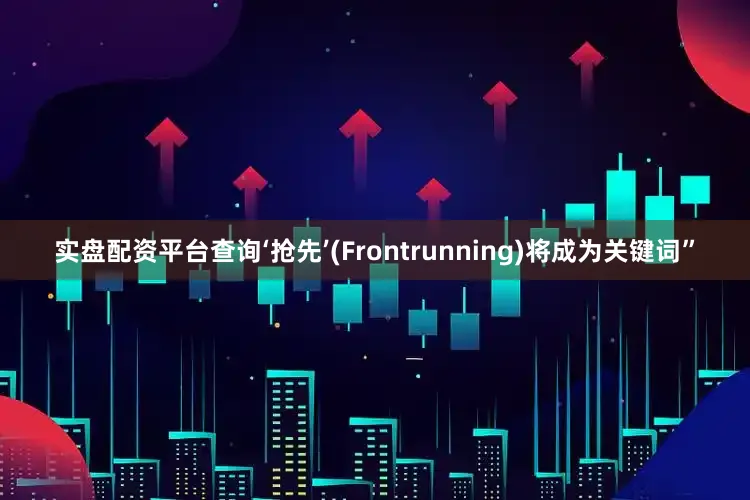 实盘配资平台查询‘抢先’(Frontrunning)将成为关键词”