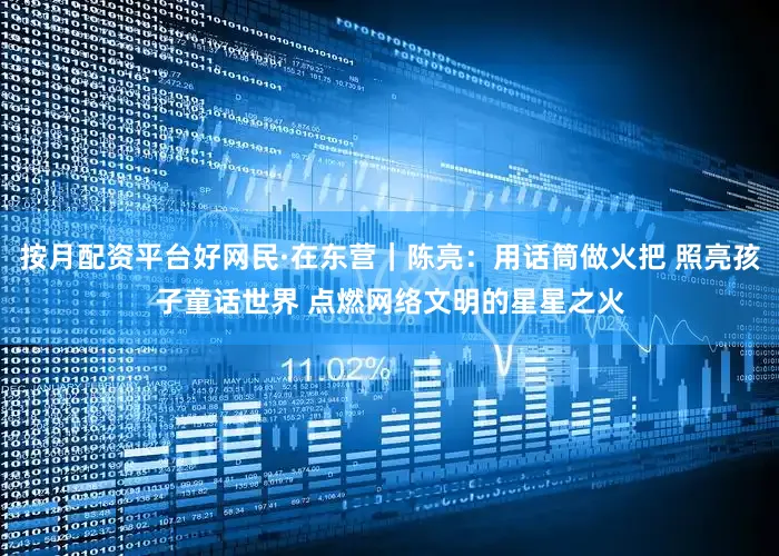按月配资平台好网民·在东营｜陈亮：用话筒做火把 照亮孩子童话世界 点燃网络文明的星星之火