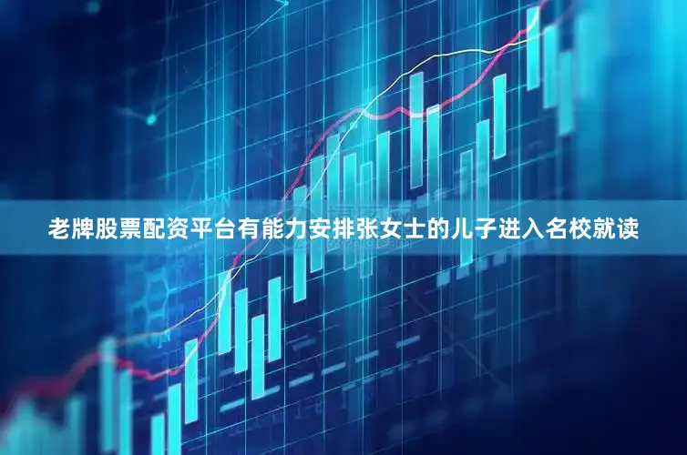 老牌股票配资平台有能力安排张女士的儿子进入名校就读