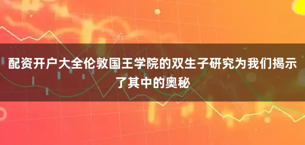 配资开户大全伦敦国王学院的双生子研究为我们揭示了其中的奥秘