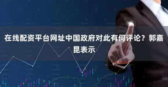 在线配资平台网址中国政府对此有何评论？郭嘉昆表示