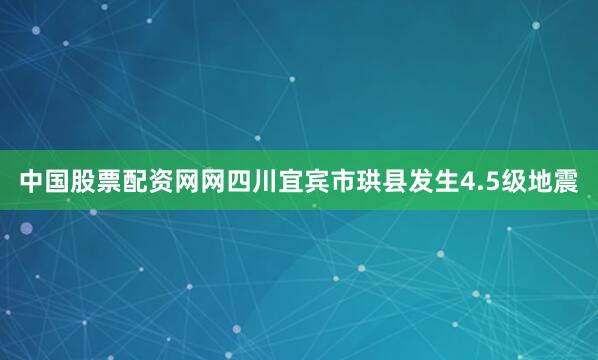 中国股票配资网网四川宜宾市珙县发生4.5级地震