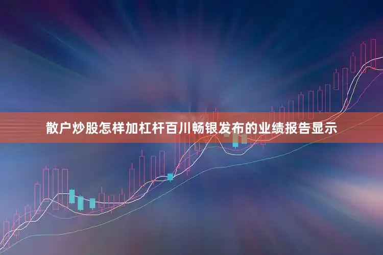 散户炒股怎样加杠杆　　百川畅银发布的业绩报告显示