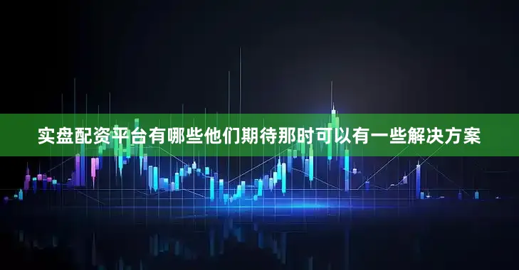 实盘配资平台有哪些他们期待那时可以有一些解决方案