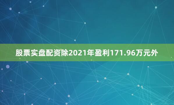 股票实盘配资除2021年盈利171.96万元外