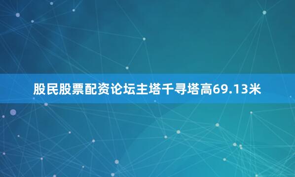 股民股票配资论坛主塔千寻塔高69.13米