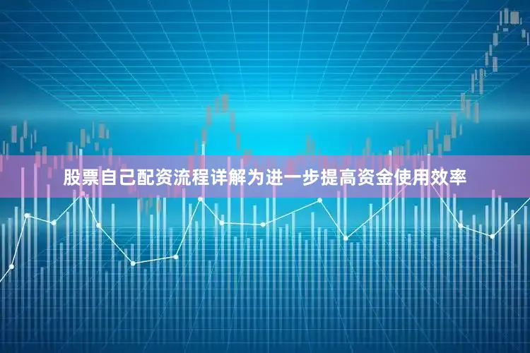股票自己配资流程详解为进一步提高资金使用效率
