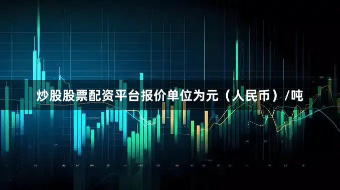 炒股股票配资平台报价单位为元（人民币）/吨