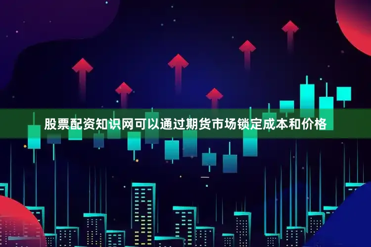 股票配资知识网可以通过期货市场锁定成本和价格
