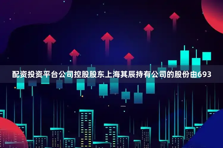配资投资平台公司控股股东上海其辰持有公司的股份由693