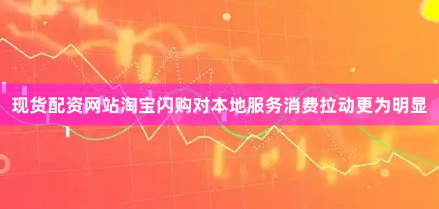 现货配资网站淘宝闪购对本地服务消费拉动更为明显