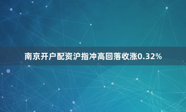南京开户配资沪指冲高回落收涨0.32%
