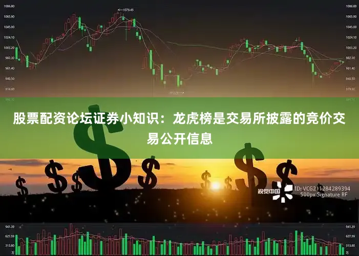 股票配资论坛证券小知识：龙虎榜是交易所披露的竞价交易公开信息