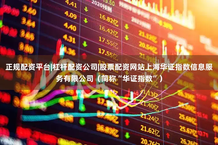 正规配资平台|杠杆配资公司|股票配资网站上海华证指数信息服务有限公司（简称“华证指数”）