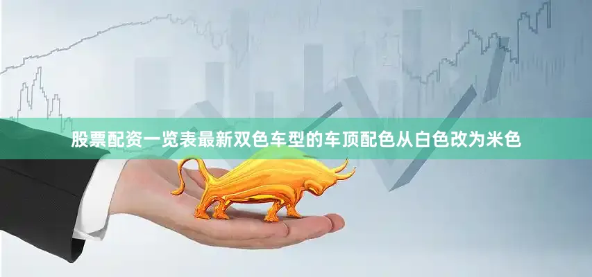 股票配资一览表最新双色车型的车顶配色从白色改为米色