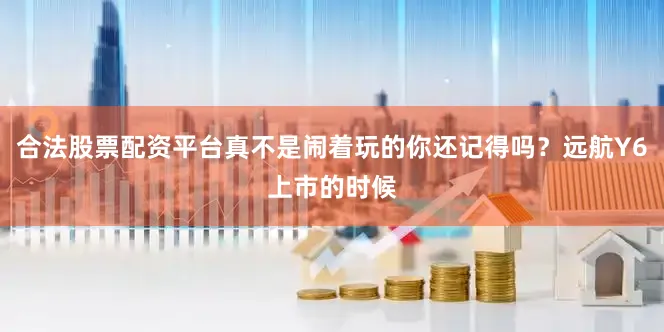 合法股票配资平台真不是闹着玩的你还记得吗？远航Y6上市的时候