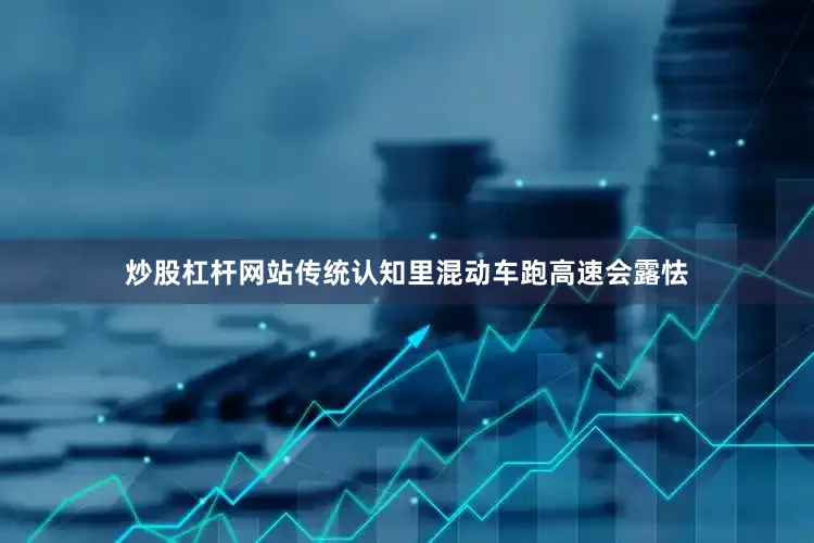 炒股杠杆网站传统认知里混动车跑高速会露怯