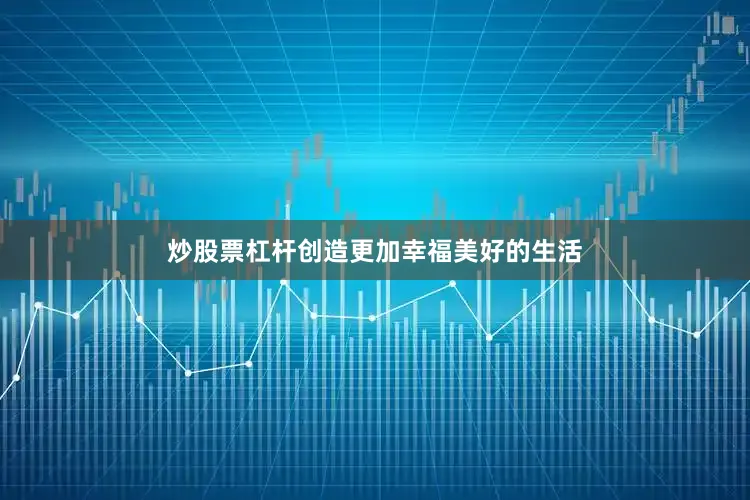 炒股票杠杆创造更加幸福美好的生活