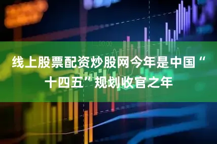 线上股票配资炒股网今年是中国“十四五”规划收官之年