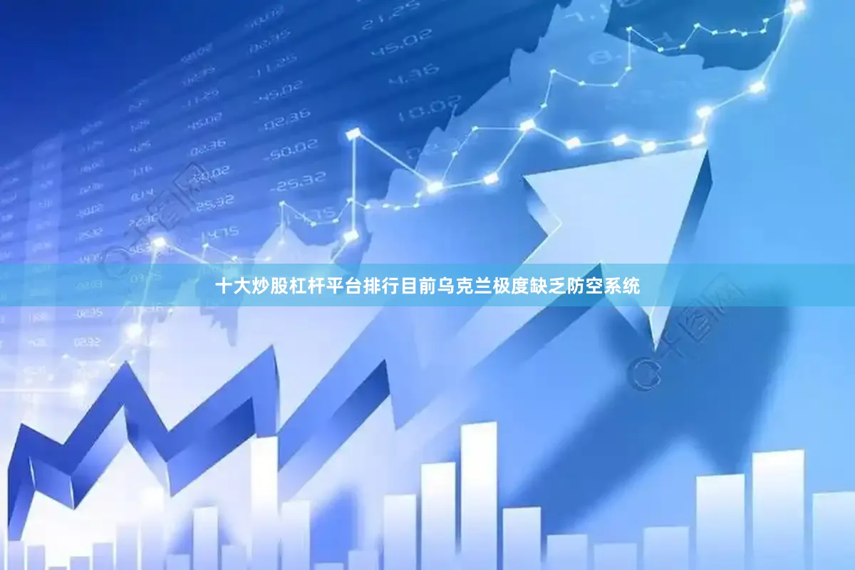十大炒股杠杆平台排行目前乌克兰极度缺乏防空系统