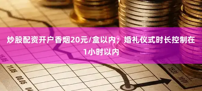 炒股配资开户香烟20元/盒以内；婚礼仪式时长控制在1小时以内