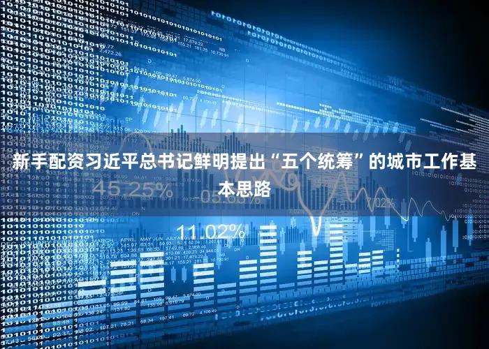 新手配资习近平总书记鲜明提出“五个统筹”的城市工作基本思路