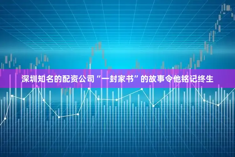 深圳知名的配资公司“一封家书”的故事令他铭记终生