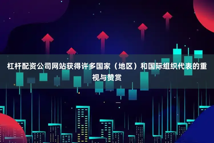 杠杆配资公司网站获得许多国家（地区）和国际组织代表的重视与赞赏
