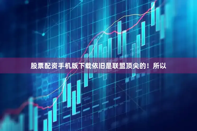 股票配资手机版下载依旧是联盟顶尖的！所以