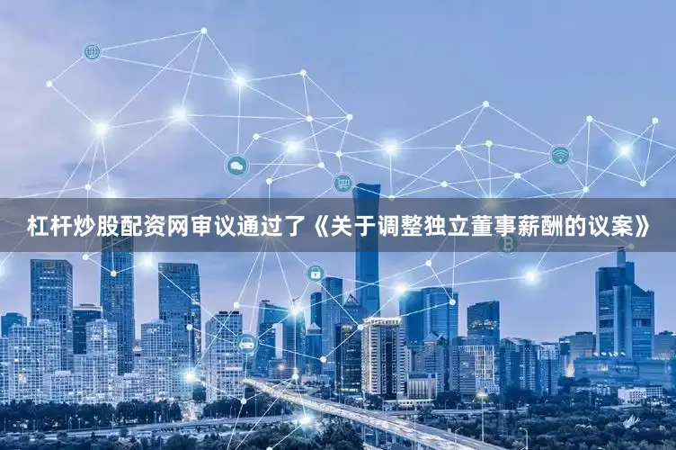 杠杆炒股配资网审议通过了《关于调整独立董事薪酬的议案》