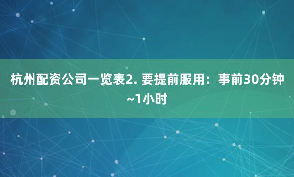 杭州配资公司一览表2. 要提前服用：事前30分钟~1小时
