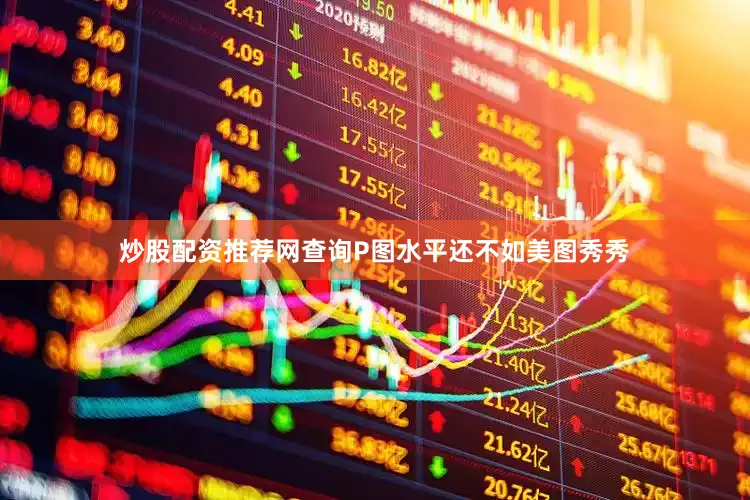 炒股配资推荐网查询P图水平还不如美图秀秀
