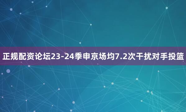 正规配资论坛23-24季申京场均7.2次干扰对手投篮