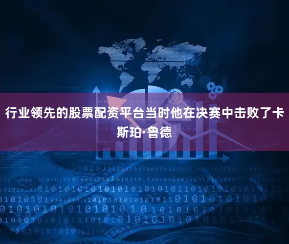 行业领先的股票配资平台当时他在决赛中击败了卡斯珀·鲁德