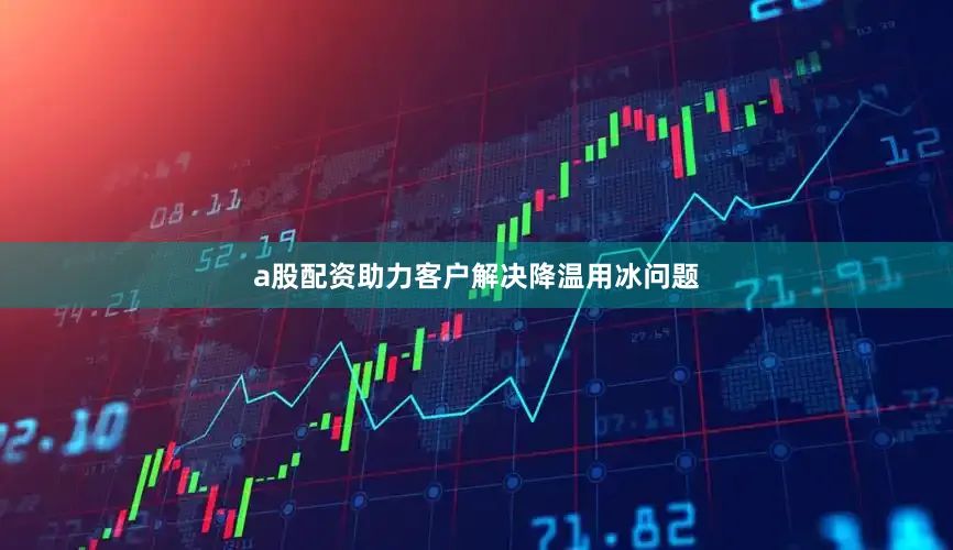 a股配资助力客户解决降温用冰问题