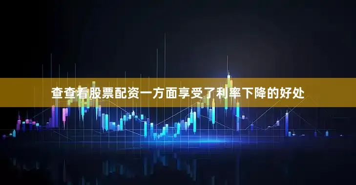 查查看股票配资一方面享受了利率下降的好处