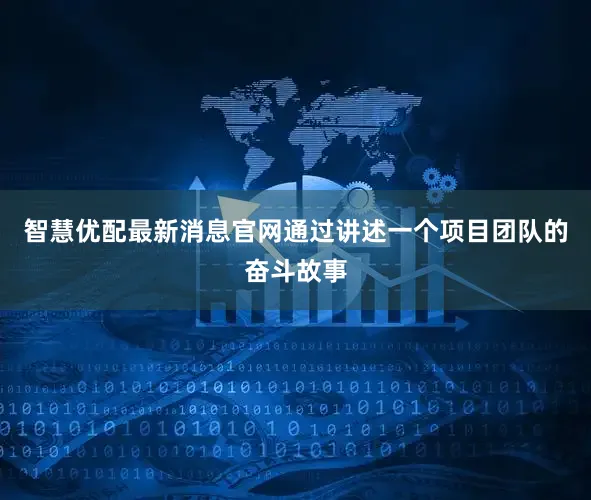 智慧优配最新消息官网通过讲述一个项目团队的奋斗故事