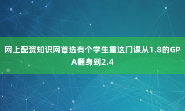 网上配资知识网首选有个学生靠这门课从1.8的GPA翻身到2.4