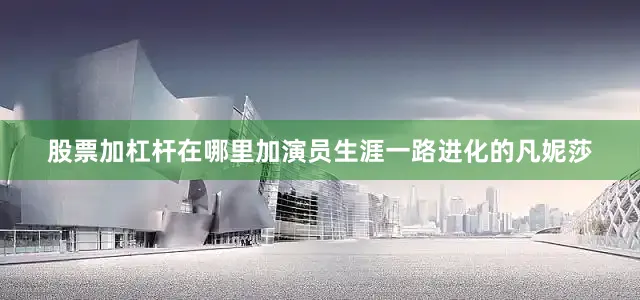 股票加杠杆在哪里加演员生涯一路进化的凡妮莎