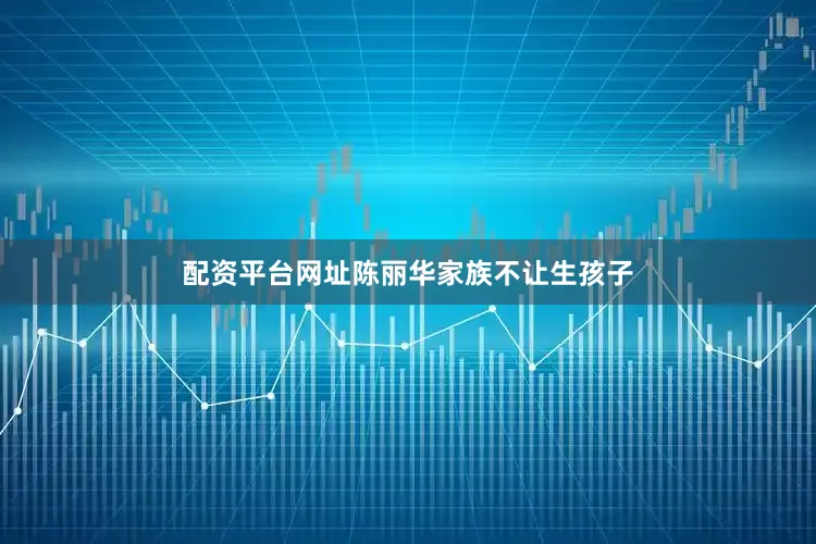 配资平台网址陈丽华家族不让生孩子