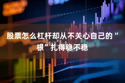 股票怎么杠杆却从不关心自己的“根”扎得稳不稳