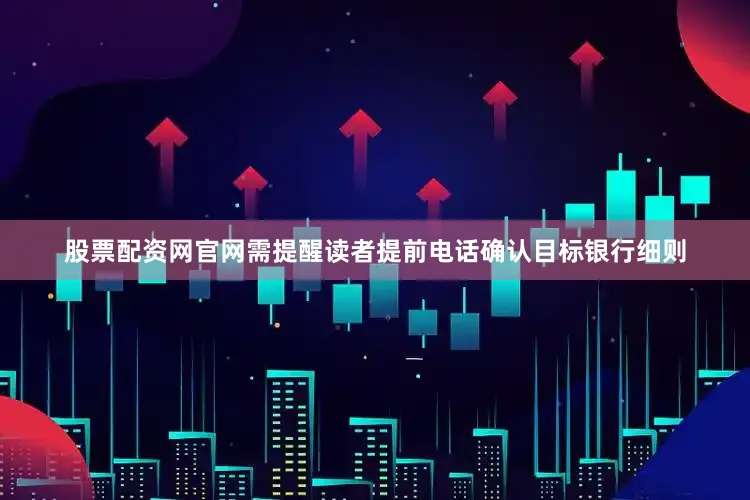股票配资网官网需提醒读者提前电话确认目标银行细则