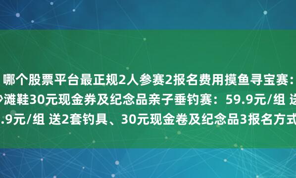 哪个股票平台最正规2人参赛2报名费用摸鱼寻宝赛：29.9元/组 送2双沙滩鞋30元现金券及纪念品亲子垂钓赛：59.9元/组 送2套钓具、30元现金卷及纪念品3报名方式发布于：北京市