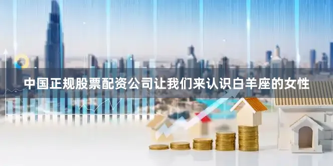 中国正规股票配资公司让我们来认识白羊座的女性