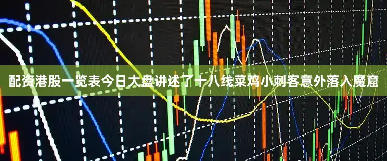 配资港股一览表今日大盘讲述了十八线菜鸡小刺客意外落入魔窟