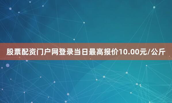 股票配资门户网登录当日最高报价10.00元/公斤