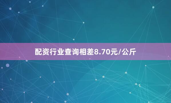 配资行业查询相差8.70元/公斤